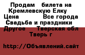 Продам 3 билета на Кремлевскую Елку. › Цена ­ 2 000 - Все города Свадьба и праздники » Другое   . Тверская обл.,Тверь г.